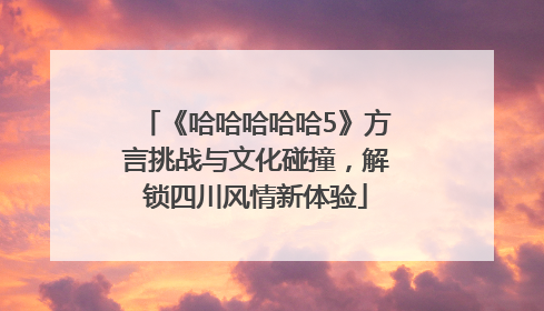 《哈哈哈哈哈5》方言挑战与文化碰撞，解锁四川风情新体验