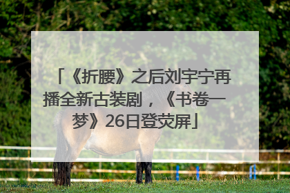 《折腰》之后刘宇宁再播全新古装剧，《书卷一梦》26日登荧屏