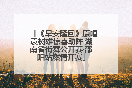 《早安隆回》原唱袁树雄惊喜助阵 湖南省街舞公开赛·邵阳站燃情开赛