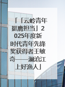 「云岭青年挺膺担当」2025年度新时代青年先锋奖获得者王敏奇——澜沧江上好渔人