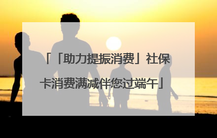 「助力提振消费」社保卡消费满减伴您过端午