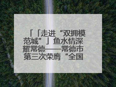 「走进“双拥模范城”」鱼水情深耀常德——常德市第三次荣膺“全国双拥模范城”