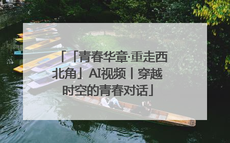 「青春华章·重走西北角」AI视频丨穿越时空的青春对话