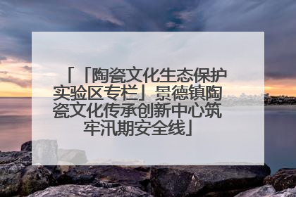 「陶瓷文化生态保护实验区专栏」景德镇陶瓷文化传承创新中心筑牢汛期安全线