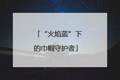 “火焰蓝”下的巾帼守护者
