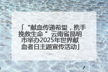 “献血传递希望，携手挽救生命 ”云南省昆明市举办2025年世界献血者日主题宣传活动