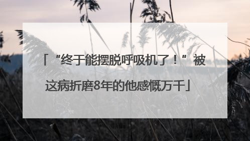 “终于能摆脱呼吸机了！”被这病折磨8年的他感慨万千