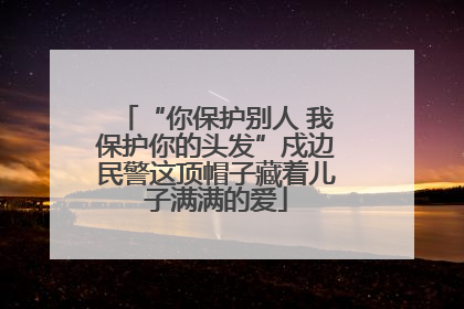 “你保护别人 我保护你的头发”戍边民警这顶帽子藏着儿子满满的爱