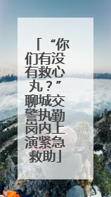 “你们有没有救心丸？”聊城交警执勤岗内上演紧急救助