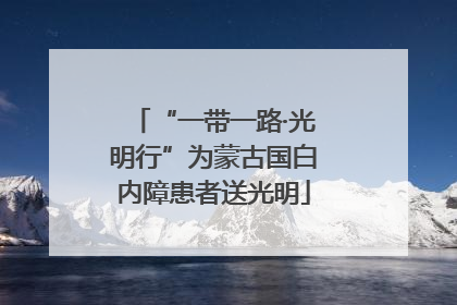 “一带一路·光明行”为蒙古国白内障患者送光明