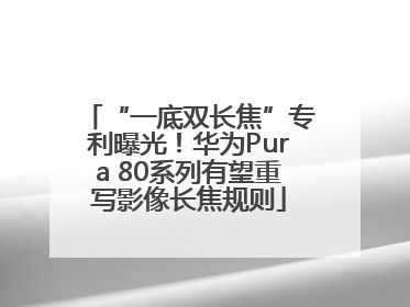 “一底双长焦”专利曝光！华为Pura 80系列有望重写影像长焦规则