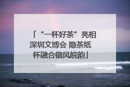 “一杯好茶”亮相深圳文博会 隐茶纸杯融合徽风皖韵