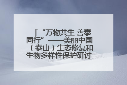 “万物共生 善泰同行”——美丽中国（泰山）生态修复和生物多样性保护研讨会成功举办