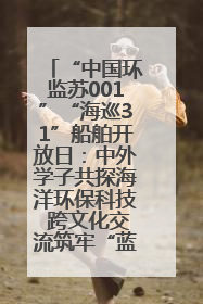 “中国环监苏001”“海巡31”船舶开放日：中外学子共探海洋环保科技 跨文化交流筑牢“蓝色”友谊