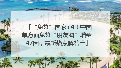 “免签”国家+4！中国单方面免签“朋友圈”增至47国，最新热点解答→