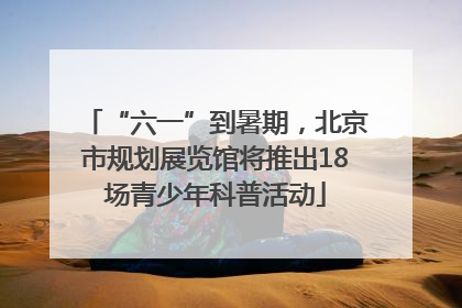 “六一”到暑期，北京市规划展览馆将推出18场青少年科普活动