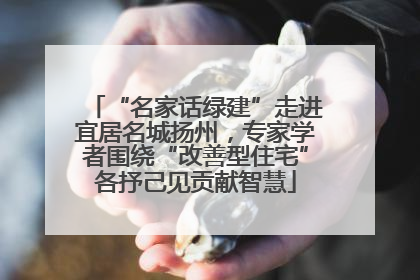 “名家话绿建”走进宜居名城扬州，专家学者围绕“改善型住宅”各抒己见贡献智慧