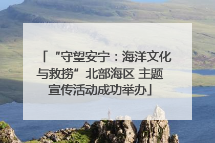 “守望安宁：海洋文化与救捞”北部海区 主题宣传活动成功举办
