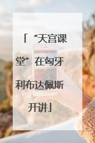 “天宫课堂”在匈牙利布达佩斯开讲