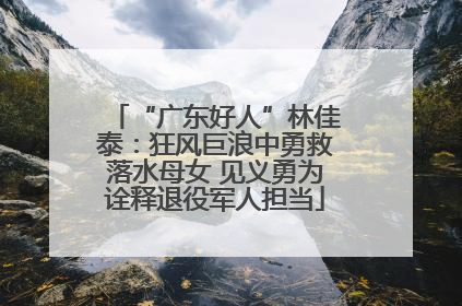“广东好人”林佳泰：狂风巨浪中勇救落水母女 见义勇为诠释退役军人担当