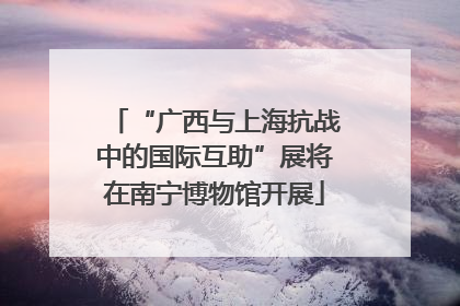 “广西与上海抗战中的国际互助”展将在南宁博物馆开展