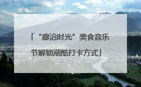 “廊洽时光”美食音乐节解锁潮酷打卡方式