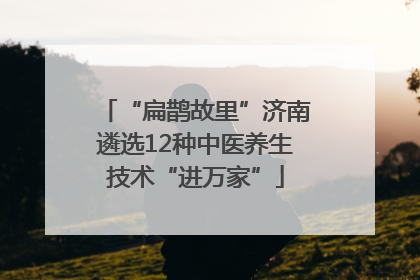 “扁鹊故里”济南遴选12种中医养生技术“进万家”
