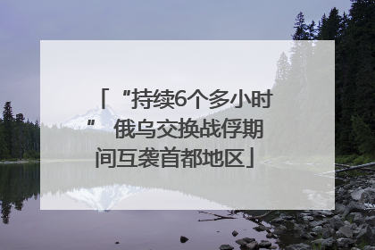 “持续6个多小时” 俄乌交换战俘期间互袭首都地区