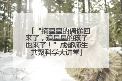 “摘星星的偶像回来了，追星星的孩子也来了！”成都师生共聚科学大讲堂