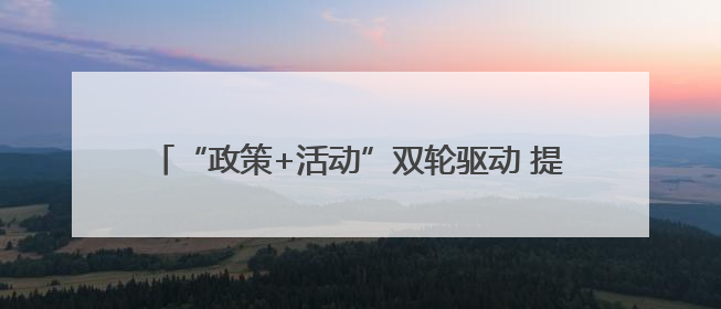 “政策+活动”双轮驱动 提振消费能力 释放消费潜力