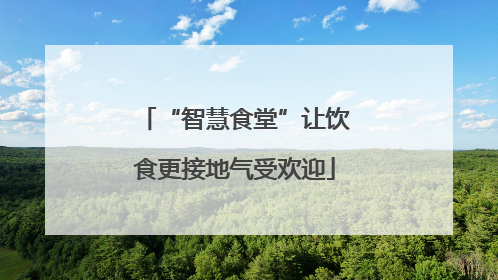 “智慧食堂”让饮食更接地气受欢迎