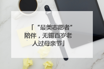 “最美志愿者”陪伴，无锡百岁老人过母亲节