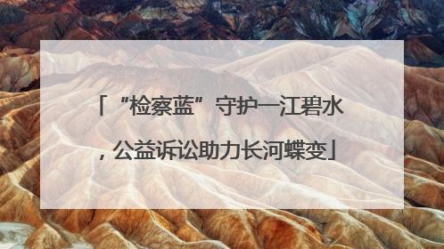 “检察蓝”守护一江碧水，公益诉讼助力长河蝶变