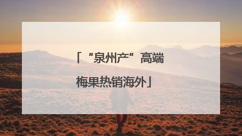 “泉州产”高端梅果热销海外