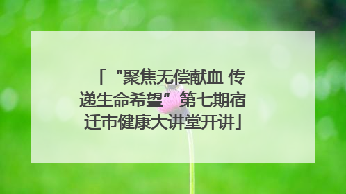 “聚焦无偿献血 传递生命希望”第七期宿迁市健康大讲堂开讲