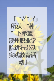 “芒”有所获 “种”下希望 滨州职业学院进行劳动实践教育活动