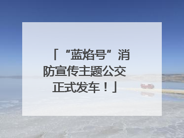 “蓝焰号”消防宣传主题公交正式发车！