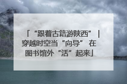 “跟着古籍游陕西”｜穿越时空当“向导” 在图书馆外“活”起来