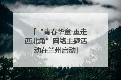 “青春华章·重走西北角”网络主题活动在兰州启动