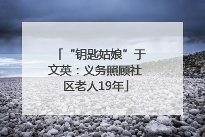 “钥匙姑娘”于文英：义务照顾社区老人19年