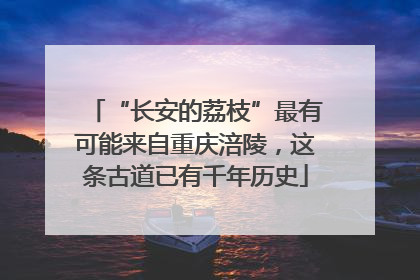 “长安的荔枝”最有可能来自重庆涪陵，这条古道已有千年历史