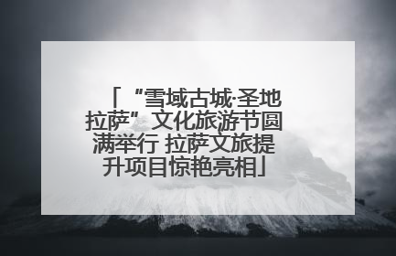 “雪域古城·圣地拉萨”文化旅游节圆满举行 拉萨文旅提升项目惊艳亮相