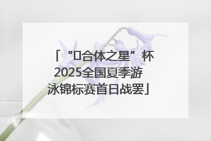 “﻿合体之星”杯2025全国夏季游泳锦标赛首日战罢