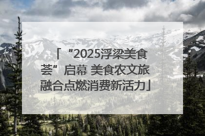 “2025浮梁美食荟”启幕 美食农文旅融合点燃消费新活力