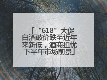 “618”大促白酒破价跌至近年来新低，酒商担忧下半年市场前景