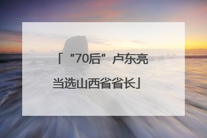 “70后”卢东亮当选山西省省长