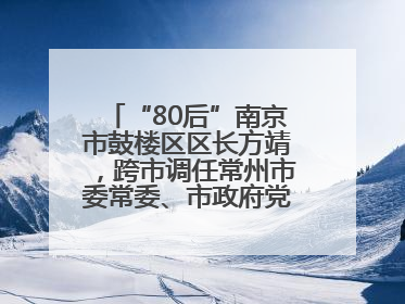 “80后”南京市鼓楼区区长方靖，跨市调任常州市委常委、市政府党组成员