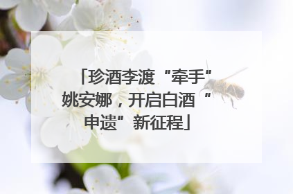 珍酒李渡“牵手”姚安娜，开启白酒“申遗”新征程