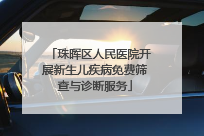 珠晖区人民医院开展新生儿疾病免费筛查与诊断服务