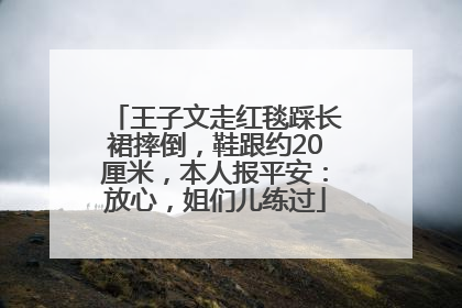 王子文走红毯踩长裙摔倒，鞋跟约20厘米，本人报平安：放心，姐们儿练过